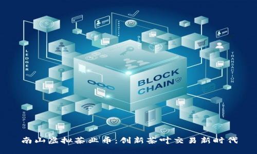 南山虚拟茶业币:创新茶叶交易新时代