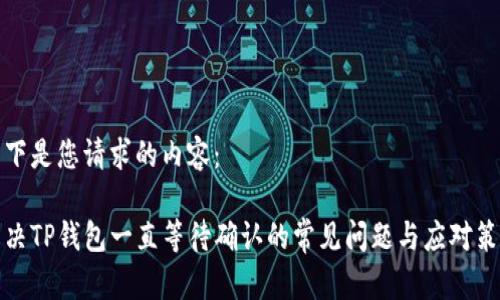 以下是您请求的内容:
解决TP钱包一直等待确认的常见问题与应对策略
