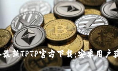 2024年最新TPTP官方下载:安卓用户获取指南