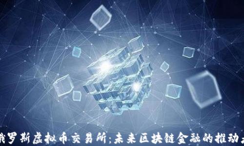 俄罗斯虚拟币交易所:未来区块链金融的推动者