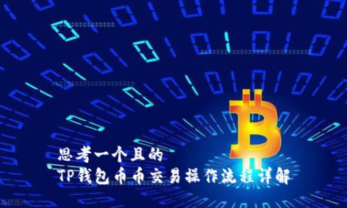 思考一个且的
TP钱包币币交易操作流程详解